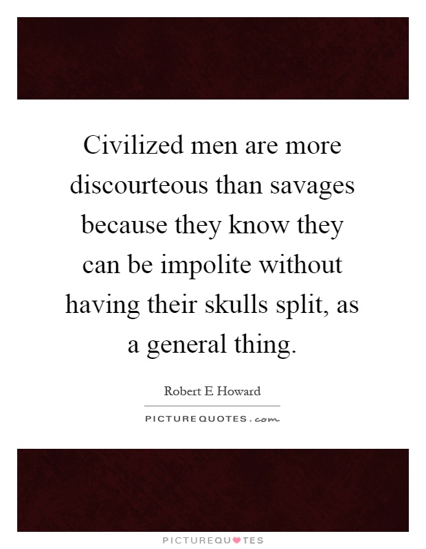 Civilized men are more discourteous than savages because they know they can be impolite without having their skulls split, as a general thing Picture Quote #1