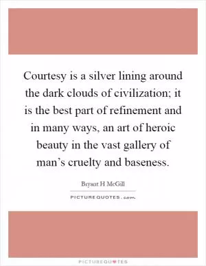 Courtesy is a silver lining around the dark clouds of civilization; it is the best part of refinement and in many ways, an art of heroic beauty in the vast gallery of man’s cruelty and baseness Picture Quote #1