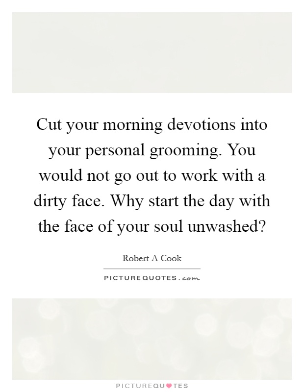 Cut your morning devotions into your personal grooming. You would not go out to work with a dirty face. Why start the day with the face of your soul unwashed? Picture Quote #1