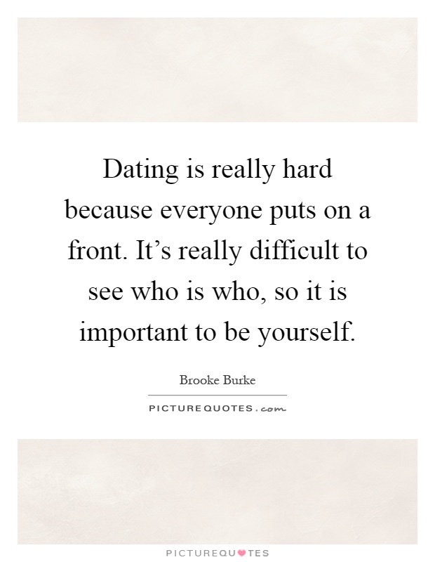 Dating is really hard because everyone puts on a front. It's really difficult to see who is who, so it is important to be yourself Picture Quote #1