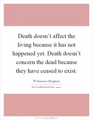 Death doesn’t affect the living because it has not happened yet. Death doesn’t concern the dead because they have ceased to exist Picture Quote #1