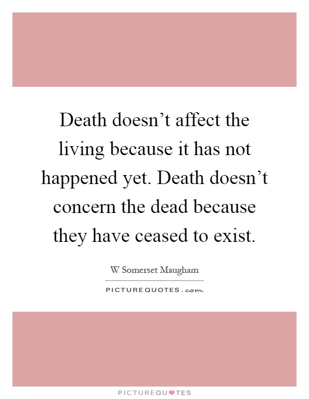 Death doesn't affect the living because it has not happened yet. Death doesn't concern the dead because they have ceased to exist Picture Quote #1