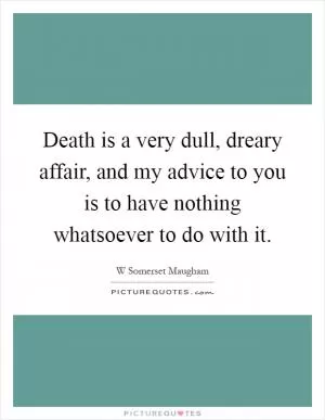 Death is a very dull, dreary affair, and my advice to you is to have nothing whatsoever to do with it Picture Quote #1
