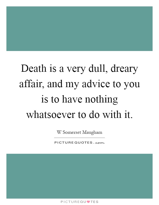 Death is a very dull, dreary affair, and my advice to you is to have nothing whatsoever to do with it Picture Quote #1