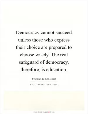 Democracy cannot succeed unless those who express their choice are prepared to choose wisely. The real safeguard of democracy, therefore, is education Picture Quote #1