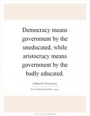 Democracy means government by the uneducated, while aristocracy means government by the badly educated Picture Quote #1