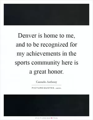 Denver is home to me, and to be recognized for my achievements in the sports community here is a great honor Picture Quote #1