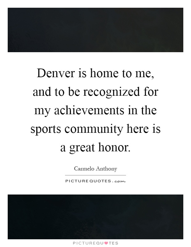 Denver is home to me, and to be recognized for my achievements in the sports community here is a great honor Picture Quote #1