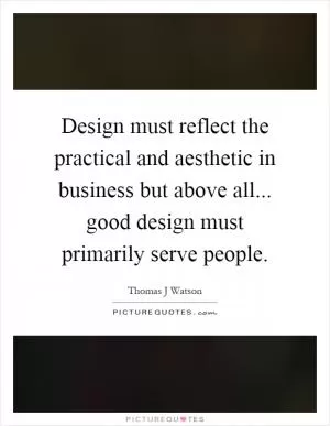 Design must reflect the practical and aesthetic in business but above all... good design must primarily serve people Picture Quote #1