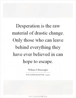Desperation is the raw material of drastic change. Only those who can leave behind everything they have ever believed in can hope to escape Picture Quote #1
