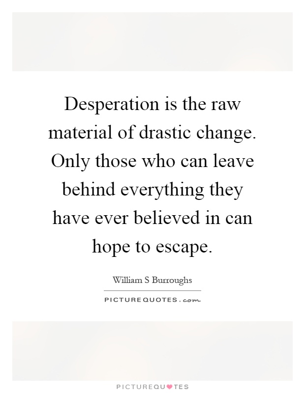 Desperation is the raw material of drastic change. Only those who can leave behind everything they have ever believed in can hope to escape Picture Quote #1