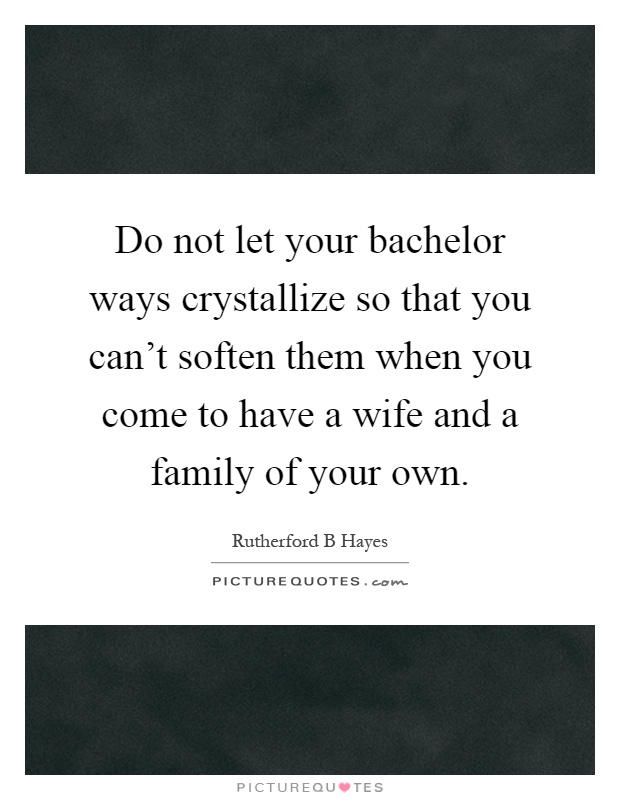 Do not let your bachelor ways crystallize so that you can't soften them when you come to have a wife and a family of your own Picture Quote #1