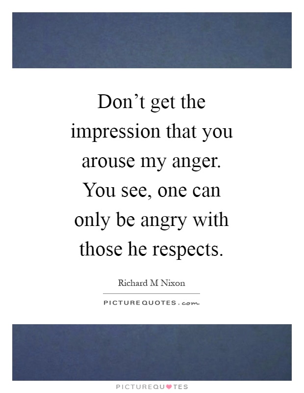 Don't get the impression that you arouse my anger. You see, one can only be angry with those he respects Picture Quote #1