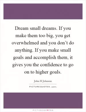 Dream small dreams. If you make them too big, you get overwhelmed and you don’t do anything. If you make small goals and accomplish them, it gives you the confidence to go on to higher goals Picture Quote #1
