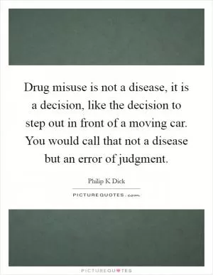 Drug misuse is not a disease, it is a decision, like the decision to step out in front of a moving car. You would call that not a disease but an error of judgment Picture Quote #1