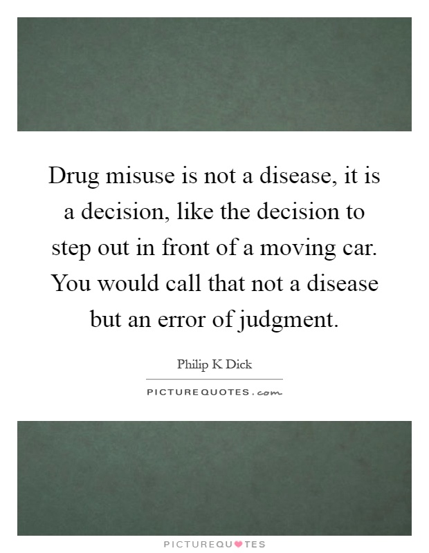 Drug misuse is not a disease, it is a decision, like the decision to step out in front of a moving car. You would call that not a disease but an error of judgment Picture Quote #1