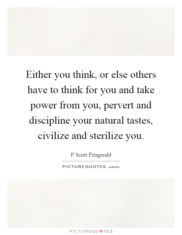 Either you think, or else others have to think for you and take power from you, pervert and discipline your natural tastes, civilize and sterilize you Picture Quote #1