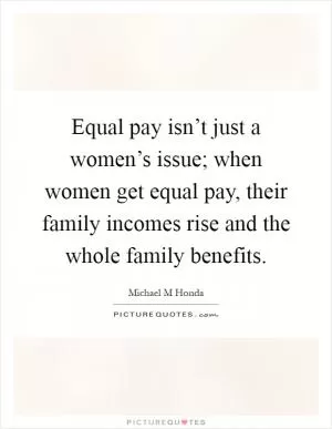 Equal pay isn’t just a women’s issue; when women get equal pay, their family incomes rise and the whole family benefits Picture Quote #1