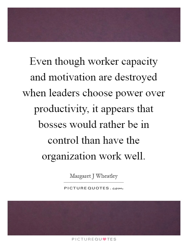 Even though worker capacity and motivation are destroyed when leaders choose power over productivity, it appears that bosses would rather be in control than have the organization work well Picture Quote #1