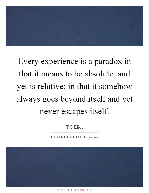 Every experience is a paradox in that it means to be absolute, and yet is relative; in that it somehow always goes beyond itself and yet never escapes itself Picture Quote #1