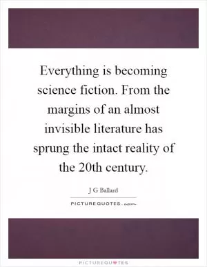Everything is becoming science fiction. From the margins of an almost invisible literature has sprung the intact reality of the 20th century Picture Quote #1