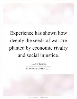 Experience has shown how deeply the seeds of war are planted by economic rivalry and social injustice Picture Quote #1