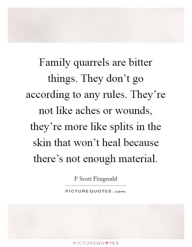 Family quarrels are bitter things. They don't go according to any rules. They're not like aches or wounds, they're more like splits in the skin that won't heal because there's not enough material Picture Quote #1