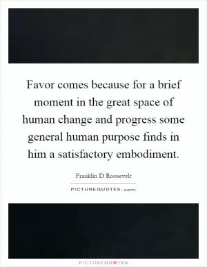 Favor comes because for a brief moment in the great space of human change and progress some general human purpose finds in him a satisfactory embodiment Picture Quote #1