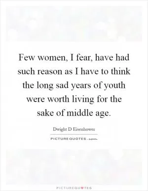 Few women, I fear, have had such reason as I have to think the long sad years of youth were worth living for the sake of middle age Picture Quote #1