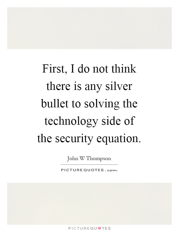 First, I do not think there is any silver bullet to solving the technology side of the security equation Picture Quote #1