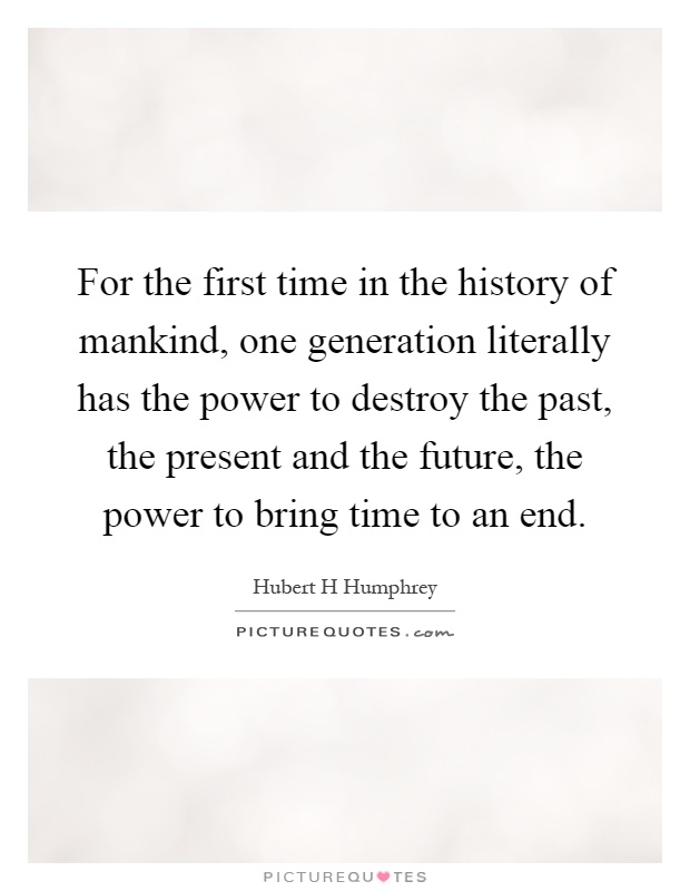 For the first time in the history of mankind, one generation literally has the power to destroy the past, the present and the future, the power to bring time to an end Picture Quote #1