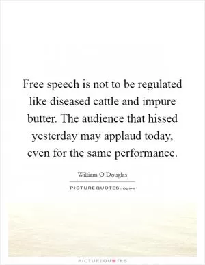Free speech is not to be regulated like diseased cattle and impure butter. The audience that hissed yesterday may applaud today, even for the same performance Picture Quote #1