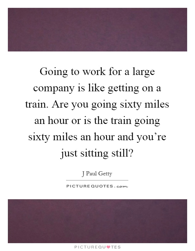 Going to work for a large company is like getting on a train. Are you going sixty miles an hour or is the train going sixty miles an hour and you're just sitting still? Picture Quote #1