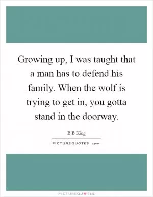 Growing up, I was taught that a man has to defend his family. When the wolf is trying to get in, you gotta stand in the doorway Picture Quote #1