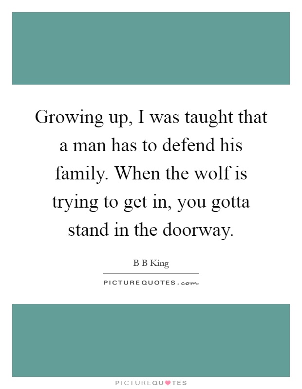 Growing up, I was taught that a man has to defend his family. When the wolf is trying to get in, you gotta stand in the doorway Picture Quote #1
