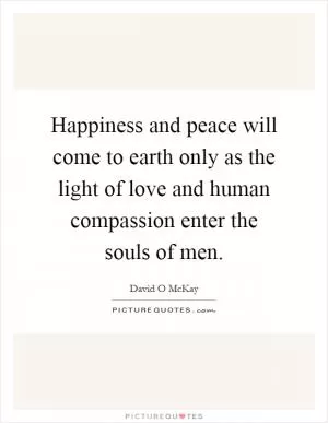 Happiness and peace will come to earth only as the light of love and human compassion enter the souls of men Picture Quote #1