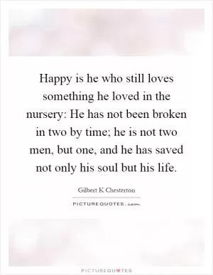 Happy is he who still loves something he loved in the nursery: He has not been broken in two by time; he is not two men, but one, and he has saved not only his soul but his life Picture Quote #1