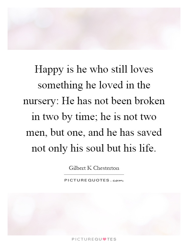 Happy is he who still loves something he loved in the nursery: He has not been broken in two by time; he is not two men, but one, and he has saved not only his soul but his life Picture Quote #1