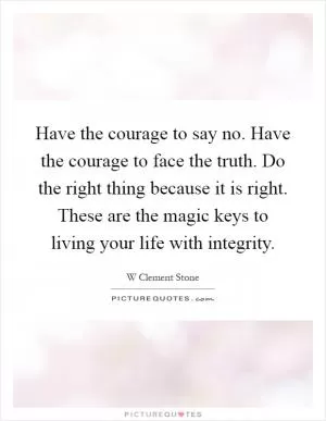Have the courage to say no. Have the courage to face the truth. Do the right thing because it is right. These are the magic keys to living your life with integrity Picture Quote #1