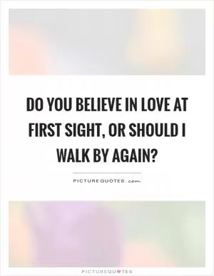 Do you believe in love at first sight, or should I walk by again? Picture Quote #1