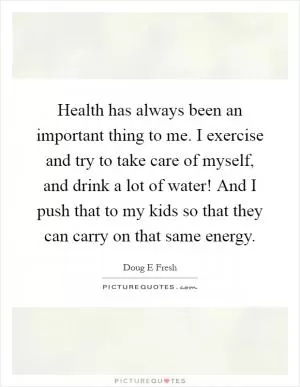 Health has always been an important thing to me. I exercise and try to take care of myself, and drink a lot of water! And I push that to my kids so that they can carry on that same energy Picture Quote #1