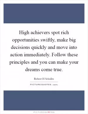 High achievers spot rich opportunities swiftly, make big decisions quickly and move into action immediately. Follow these principles and you can make your dreams come true Picture Quote #1