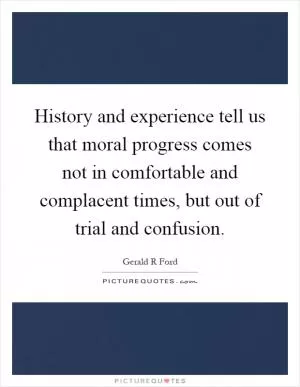 History and experience tell us that moral progress comes not in comfortable and complacent times, but out of trial and confusion Picture Quote #1