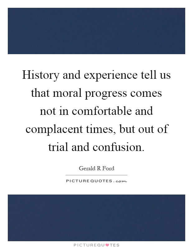 History and experience tell us that moral progress comes not in comfortable and complacent times, but out of trial and confusion Picture Quote #1