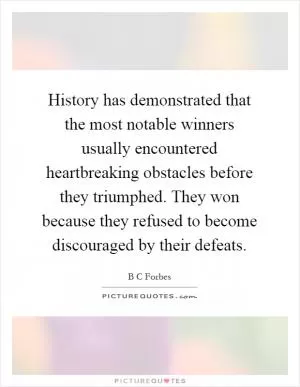 History has demonstrated that the most notable winners usually encountered heartbreaking obstacles before they triumphed. They won because they refused to become discouraged by their defeats Picture Quote #1