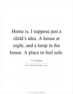 Home is, I suppose just a child’s idea. A house at night, and a lamp in the house. A place to feel safe Picture Quote #1