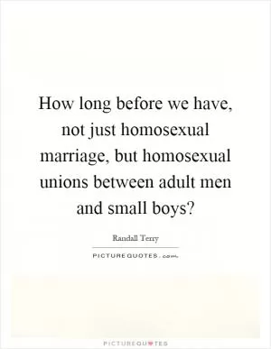 How long before we have, not just homosexual marriage, but homosexual unions between adult men and small boys? Picture Quote #1