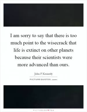 I am sorry to say that there is too much point to the wisecrack that life is extinct on other planets because their scientists were more advanced than ours Picture Quote #1