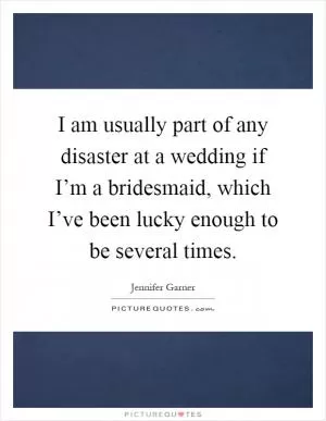 I am usually part of any disaster at a wedding if I’m a bridesmaid, which I’ve been lucky enough to be several times Picture Quote #1