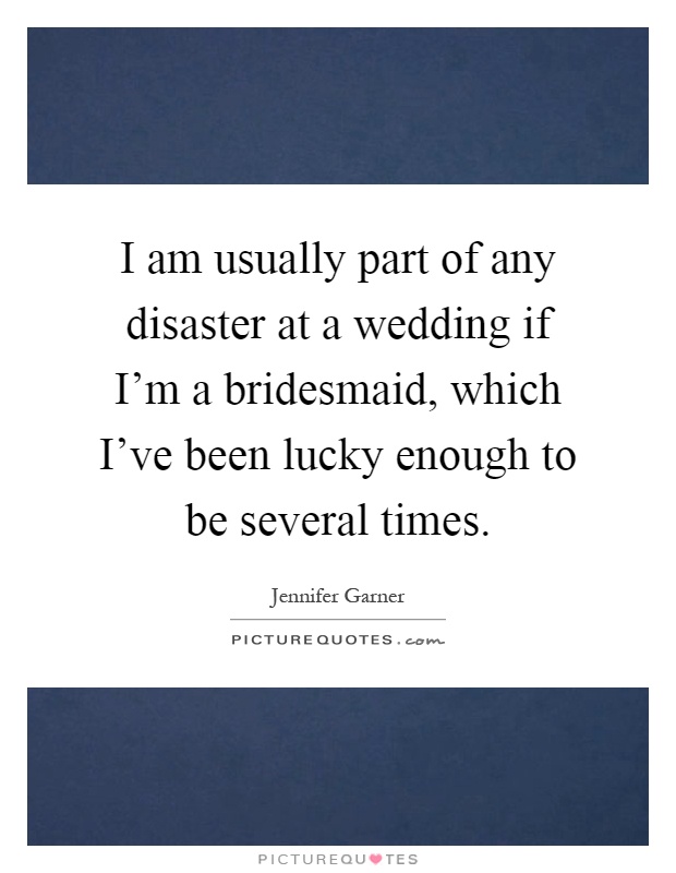 I am usually part of any disaster at a wedding if I'm a bridesmaid, which I've been lucky enough to be several times Picture Quote #1